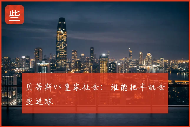 贝蒂斯vs皇家社会:谁能把半机会变进球