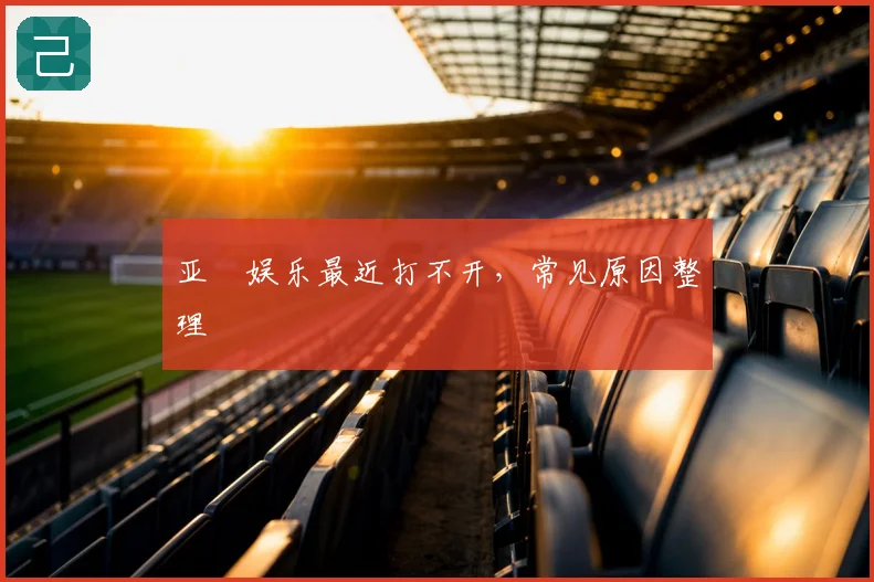 亚愽娱乐最近打不开,常见原因整理