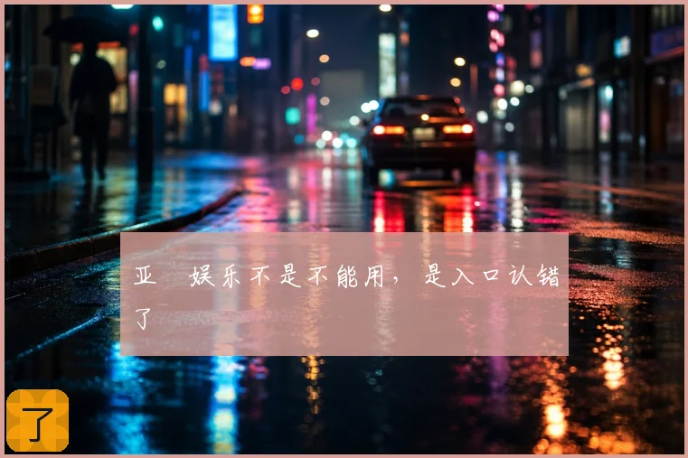 亚愽娱乐不是不能用,是入口认错了