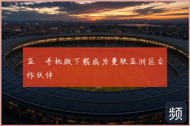 亚愽手机版下载成为曼联亚洲区合作伙伴
