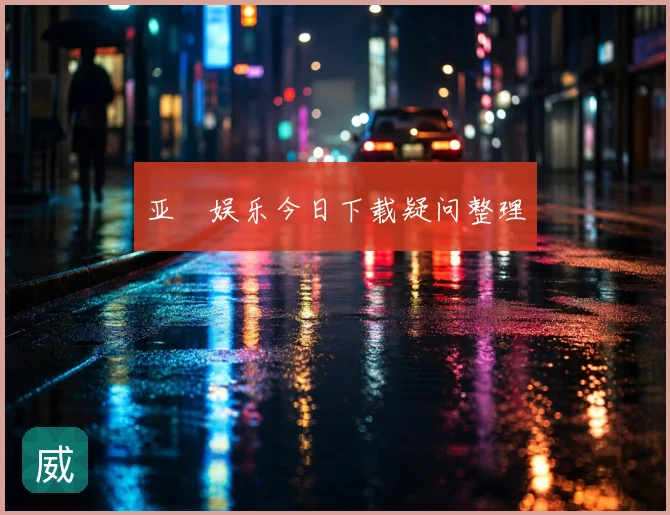 亚愽娱乐今日下载疑问整理