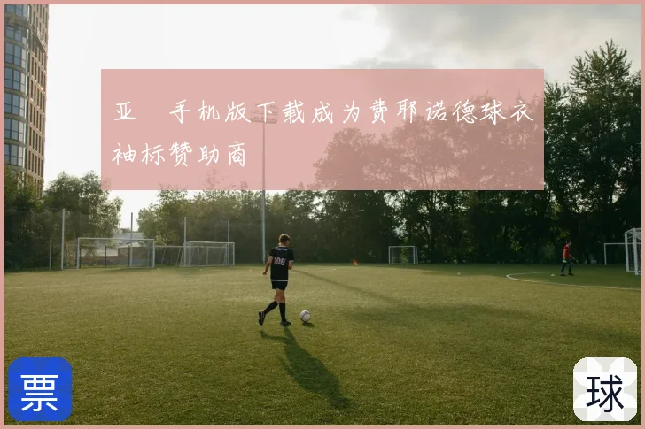 亚愽手机版下载成为费耶诺德球衣袖标赞助商