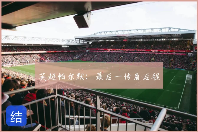英超帕尔默:最后一传看后程