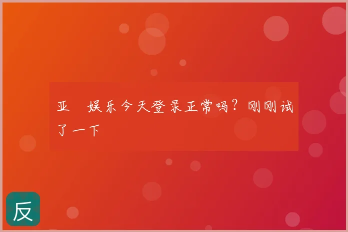 亚愽娱乐今天登录正常吗？刚刚试了一下