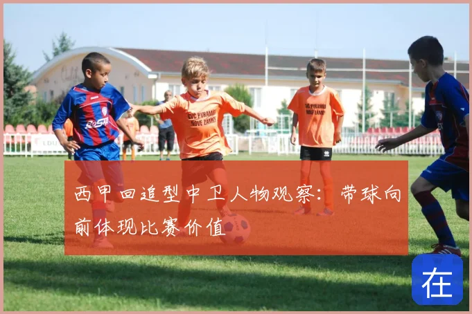 西甲回追型中卫人物观察:带球向前体现比赛价值