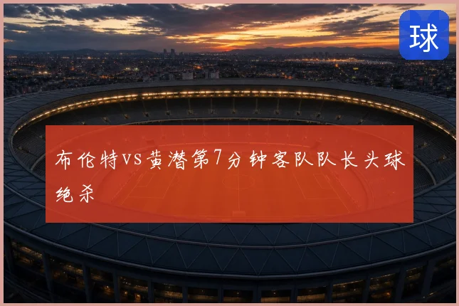 布伦特vs黄潜第7分钟客队队长头球绝杀