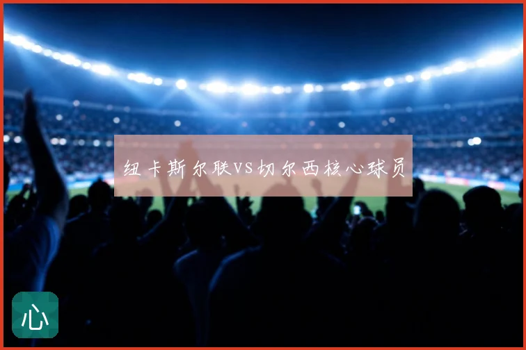 纽卡斯尔联vs切尔西核心球员